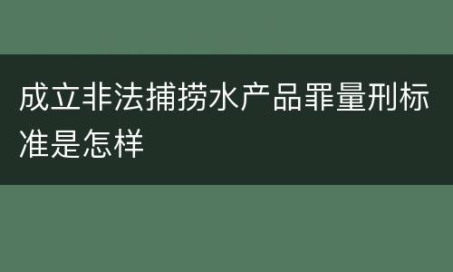 成立非法捕捞水产品罪量刑标准是怎样