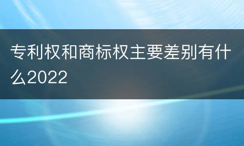 专利权和商标权主要差别有什么2022