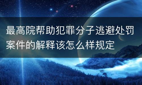 最高院帮助犯罪分子逃避处罚案件的解释该怎么样规定