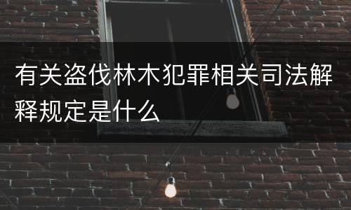 有关盗伐林木犯罪相关司法解释规定是什么