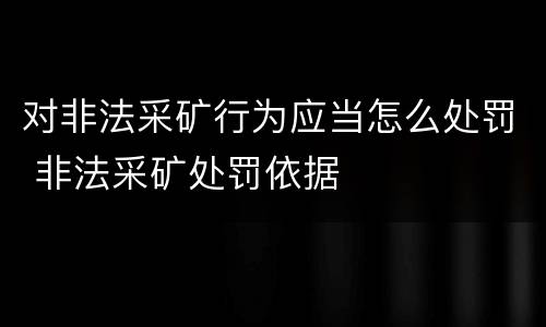对非法采矿行为应当怎么处罚 非法采矿处罚依据