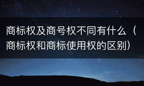 商标权及商号权不同有什么（商标权和商标使用权的区别）
