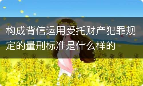 构成背信运用受托财产犯罪规定的量刑标准是什么样的
