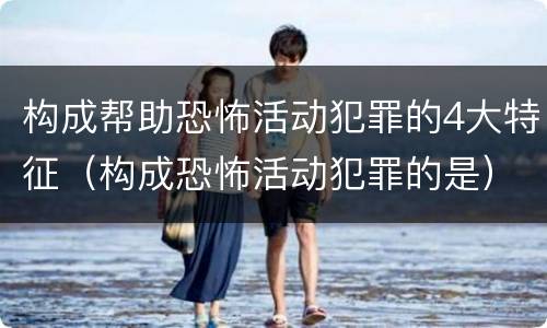 构成帮助恐怖活动犯罪的4大特征（构成恐怖活动犯罪的是）