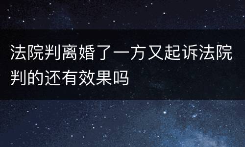 法院判离婚了一方又起诉法院判的还有效果吗
