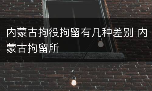 内蒙古拘役拘留有几种差别 内蒙古拘留所