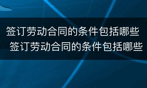 签订劳动合同的条件包括哪些 签订劳动合同的条件包括哪些方面