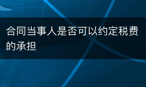 合同当事人是否可以约定税费的承担