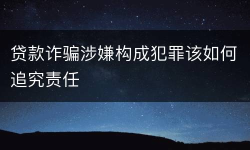 贷款诈骗涉嫌构成犯罪该如何追究责任