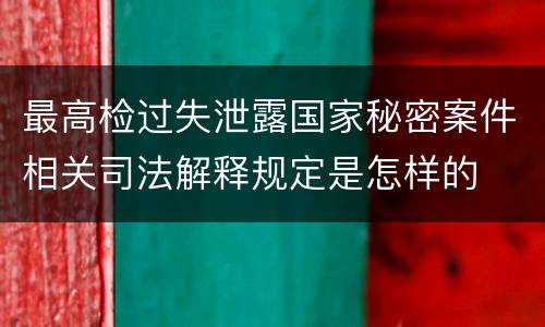 最高检过失泄露国家秘密案件相关司法解释规定是怎样的