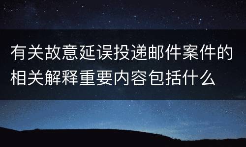 有关故意延误投递邮件案件的相关解释重要内容包括什么