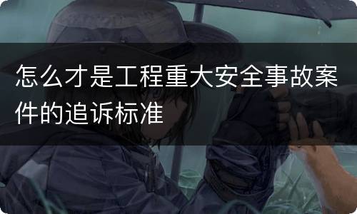 怎么才是工程重大安全事故案件的追诉标准