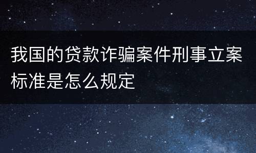 我国的贷款诈骗案件刑事立案标准是怎么规定
