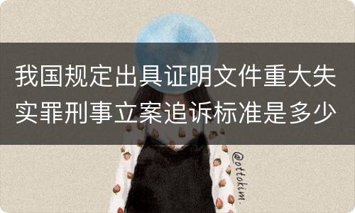 我国规定出具证明文件重大失实罪刑事立案追诉标准是多少