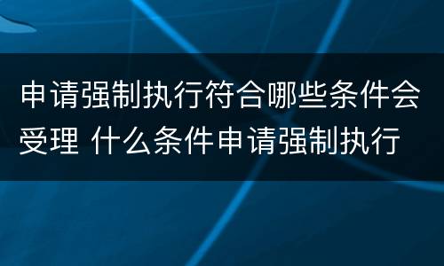 申请强制执行符合哪些条件会受理 什么条件申请强制执行