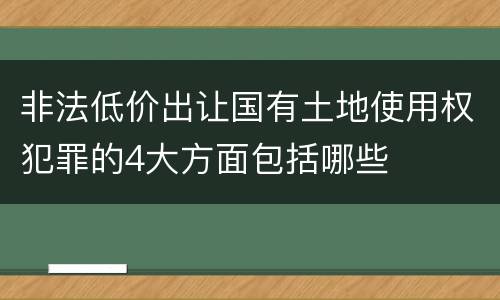 非法低价出让国有土地使用权犯罪的4大方面包括哪些