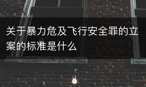 关于暴力危及飞行安全罪的立案的标准是什么
