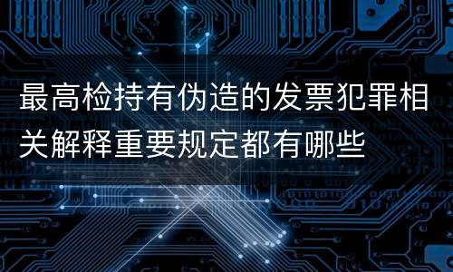 最高检持有伪造的发票犯罪相关解释重要规定都有哪些