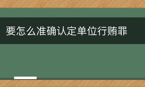 要怎么准确认定单位行贿罪