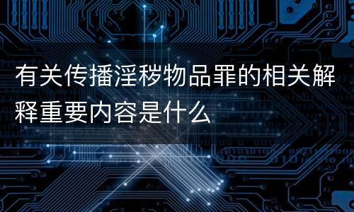 有关传播淫秽物品罪的相关解释重要内容是什么