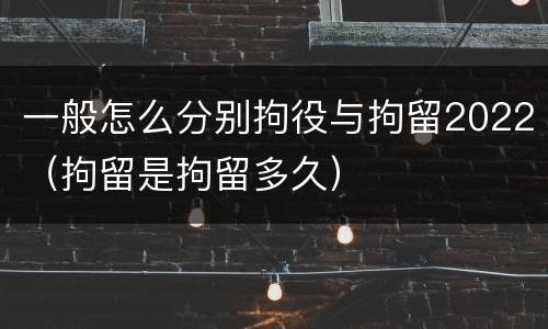 一般怎么分别拘役与拘留2022（拘留是拘留多久）
