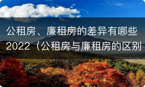 公租房、廉租房的差异有哪些2022（公租房与廉租房的区别都在此,别再搞错了!）