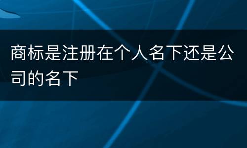 商标是注册在个人名下还是公司的名下