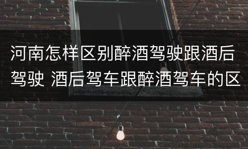 河南怎样区别醉酒驾驶跟酒后驾驶 酒后驾车跟醉酒驾车的区别