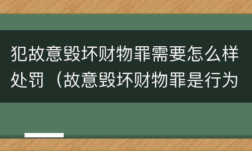 犯故意毁坏财物罪需要怎么样处罚（故意毁坏财物罪是行为犯吗）