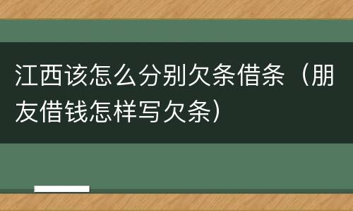 江西该怎么分别欠条借条（朋友借钱怎样写欠条）