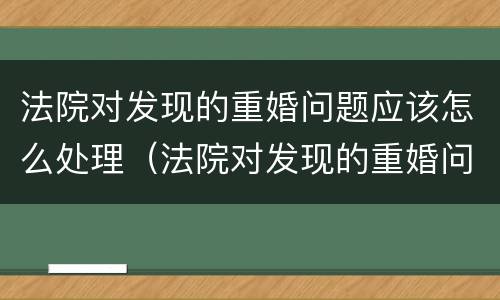 法院对发现的重婚问题应该怎么处理（法院对发现的重婚问题应该怎么处理好）