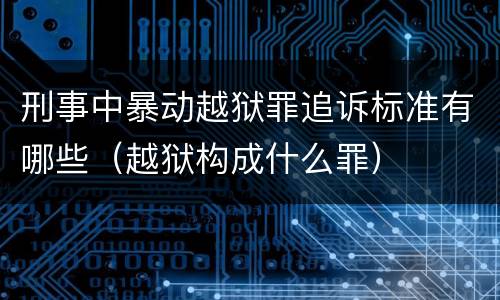 刑事中暴动越狱罪追诉标准有哪些（越狱构成什么罪）