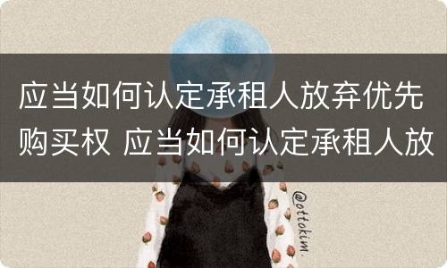 应当如何认定承租人放弃优先购买权 应当如何认定承租人放弃优先购买权