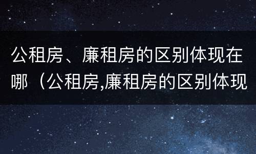 公租房、廉租房的区别体现在哪（公租房,廉租房的区别体现在哪里）