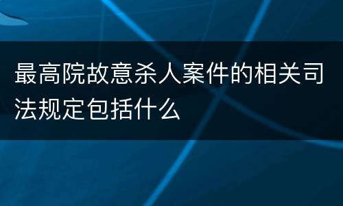 最高院故意杀人案件的相关司法规定包括什么