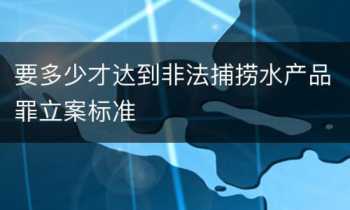 要多少才达到非法捕捞水产品罪立案标准