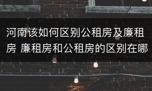 河南该如何区别公租房及廉租房 廉租房和公租房的区别在哪里