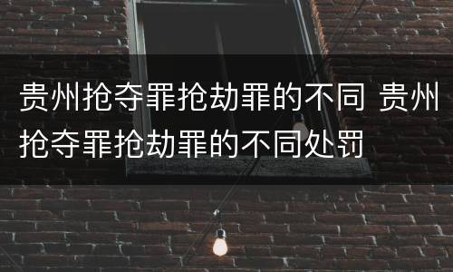 贵州抢夺罪抢劫罪的不同 贵州抢夺罪抢劫罪的不同处罚