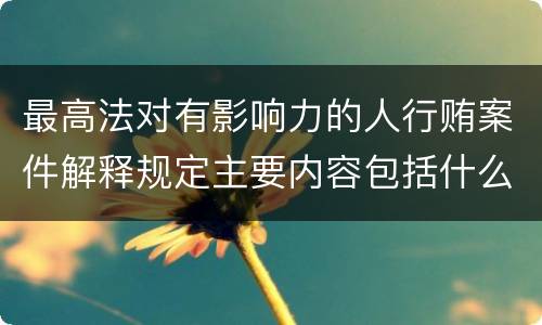 最高法对有影响力的人行贿案件解释规定主要内容包括什么