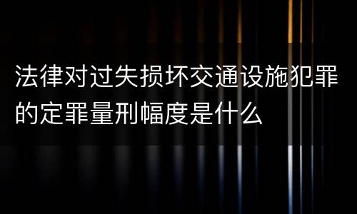 法律对过失损坏交通设施犯罪的定罪量刑幅度是什么