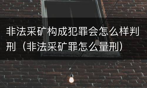 非法采矿构成犯罪会怎么样判刑（非法采矿罪怎么量刑）