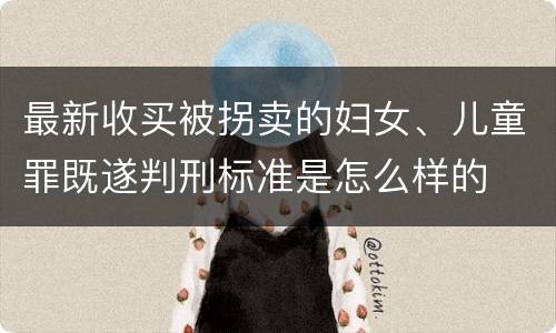 最新收买被拐卖的妇女、儿童罪既遂判刑标准是怎么样的