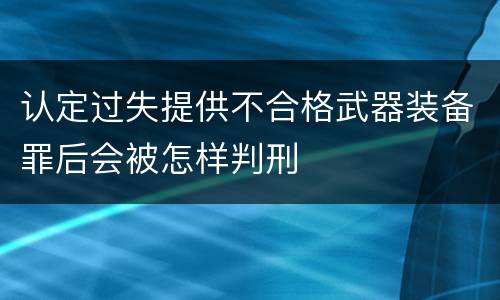 认定过失提供不合格武器装备罪后会被怎样判刑