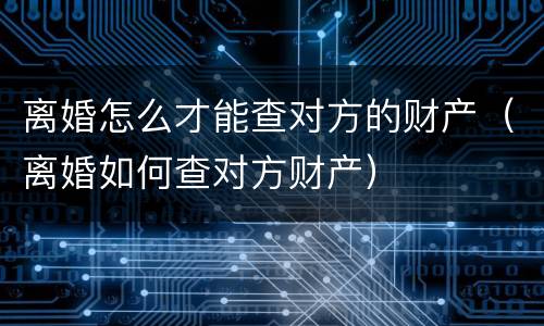 离婚怎么才能查对方的财产（离婚如何查对方财产）