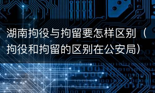 湖南拘役与拘留要怎样区别（拘役和拘留的区别在公安局）
