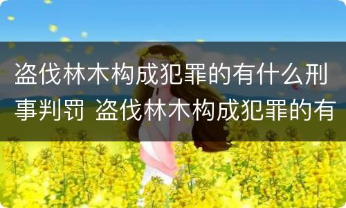 盗伐林木构成犯罪的有什么刑事判罚 盗伐林木构成犯罪的有什么刑事判罚案例