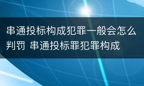 串通投标构成犯罪一般会怎么判罚 串通投标罪犯罪构成