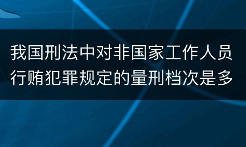 我国刑法中对非国家工作人员行贿犯罪规定的量刑档次是多少