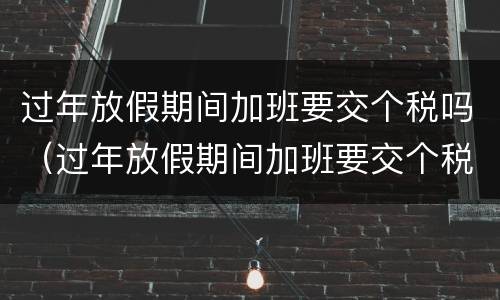 过年放假期间加班要交个税吗（过年放假期间加班要交个税吗）