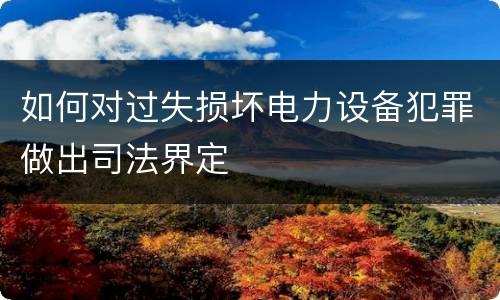 如何对过失损坏电力设备犯罪做出司法界定
